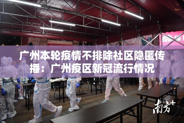 广州本轮疫情不排除社区隐匿传播：广州疫区新冠流行情况
