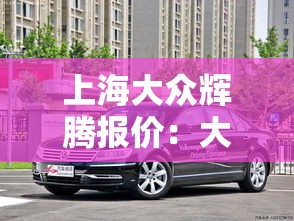 上海大众辉腾报价：大众辉腾报价多少钱一台