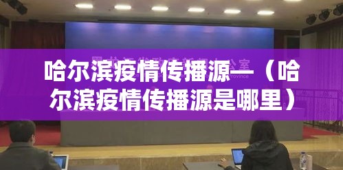 哈尔滨疫情传播源—（哈尔滨疫情传播源是哪里）