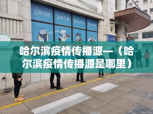 哈尔滨疫情传播源—（哈尔滨疫情传播源是哪里）