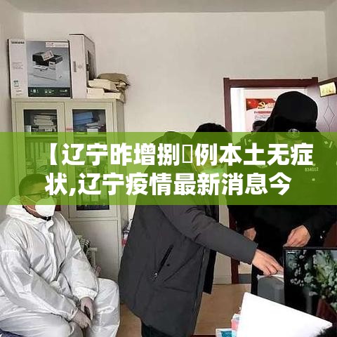 【辽宁昨增捌無例本土无症状,辽宁疫情最新消息今天】 【辽宁昨增捌無例本土无症状,辽宁疫情最新消息今天】