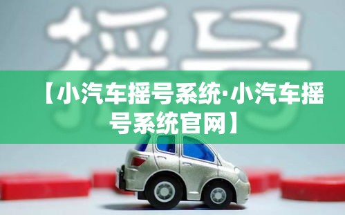 【小汽车摇号系统·小汽车摇号系统官网】 【小汽车摇号系统·小汽车摇号系统官网】