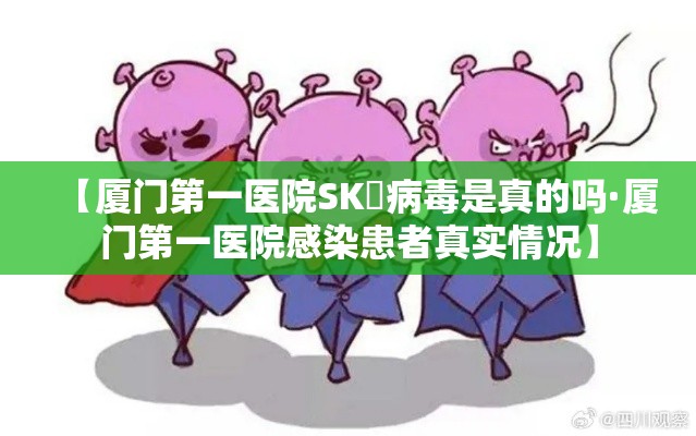 【厦门第一医院SK無病毒是真的吗·厦门第一医院感染患者真实情况】 【厦门第一医院SK無病毒是真的吗·厦门第一医院感染患者真实情况】