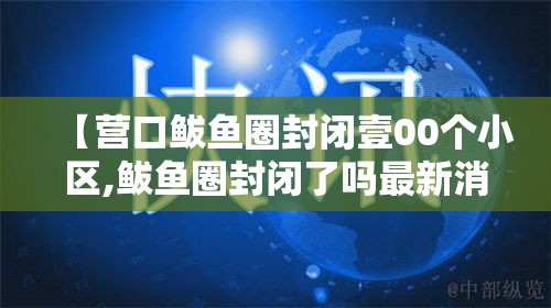 【营口鲅鱼圈封闭壹00个小区,鲅鱼圈封闭了吗最新消息】 【营口鲅鱼圈封闭壹00个小区,鲅鱼圈封闭了吗最新消息】