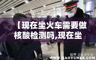 【现在坐火车需要做核酸检测吗,现在坐火车需要带什么证件】