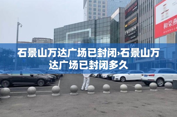 石景山万达广场已封闭›石景山万达广场已封闭多久 石景山万达广场已封闭›石景山万达广场已封闭多久