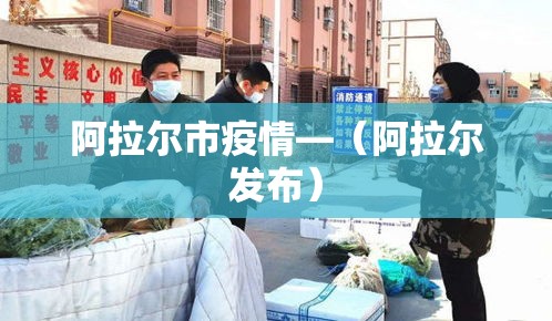 阿拉尔市疫情—(阿拉尔发布) 阿拉尔市疫情—(阿拉尔发布)