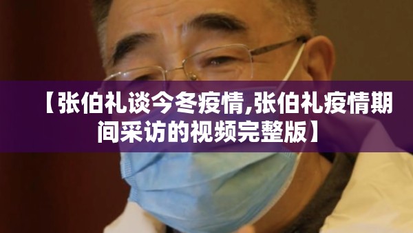 【张伯礼谈今冬疫情,张伯礼疫情期间采访的视频完整版】 【张伯礼谈今冬疫情,张伯礼疫情期间采访的视频完整版】
