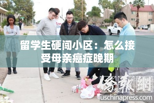 留学生硬闯小区:怎么接受母亲癌症晚期 留学生硬闯小区:怎么接受母亲癌症晚期