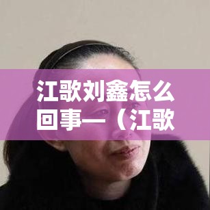 江歌刘鑫怎么回事—(江歌刘鑫负责吗) 江歌刘鑫怎么回事—(江歌刘鑫负责吗)