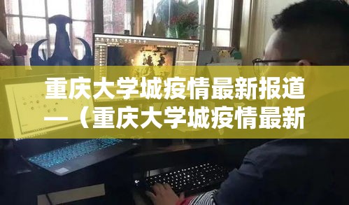 重庆大学城疫情最新报道—（重庆大学城疫情最新报道消息）