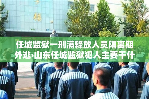 任城监狱一刑满释放人员隔离期外逃›山东任城监狱犯人主要干什么工作 任城监狱一刑满释放人员隔离期外逃›山东任城监狱犯人主要干什么工作