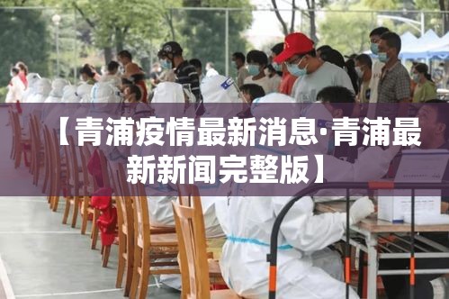 【青浦疫情最新消息·青浦最新新闻完整版】 【青浦疫情最新消息·青浦最新新闻完整版】