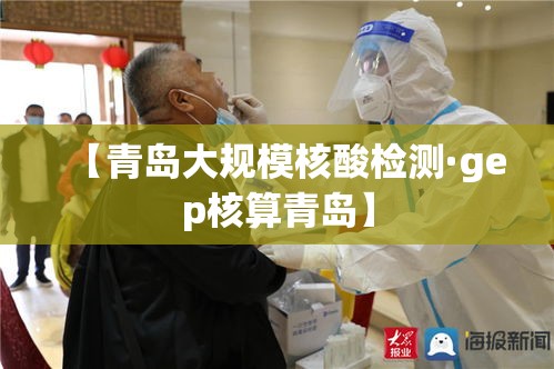 【青岛大规模核酸检测·gep核算青岛】 【青岛大规模核酸检测·gep核算青岛】
