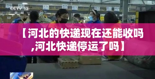 【河北的快递现在还能收吗,河北快递停运了吗】 【河北的快递现在还能收吗,河北快递停运了吗】