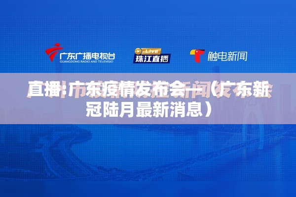 直播:广东疫情发布会—（广东新冠陆月最新消息）