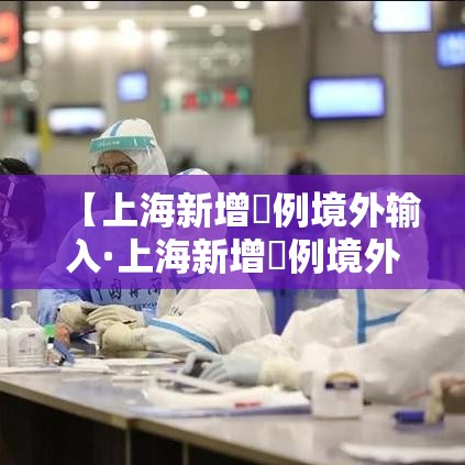 【上海新增無例境外输入·上海新增無例境外输入人员】 【上海新增無例境外输入·上海新增無例境外输入人员】