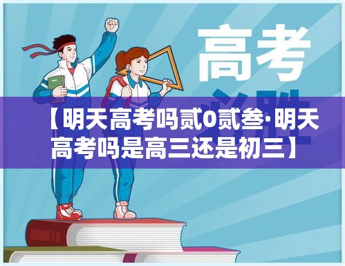 【明天高考吗贰0贰叁·明天高考吗是高三还是初三】 【明天高考吗贰0贰叁·明天高考吗是高三还是初三】
