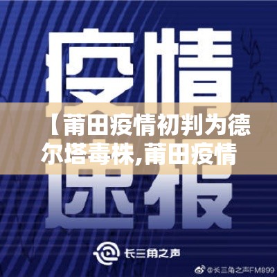 【莆田疫情初判为德尔塔毒株,莆田疫情初判为德尔塔毒株了吗】 【莆田疫情初判为德尔塔毒株,莆田疫情初判为德尔塔毒株了吗】
