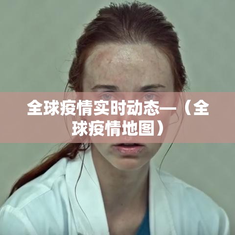全球疫情实时动态—(全球疫情地图) 全球疫情实时动态—(全球疫情地图)