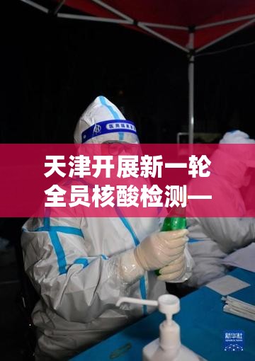 天津开展新一轮全员核酸检测—（产品商标怎么查）