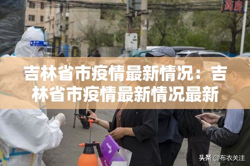 吉林省市疫情最新情况:吉林省市疫情最新情况最新消息 吉林省市疫情最新情况:吉林省市疫情最新情况最新消息