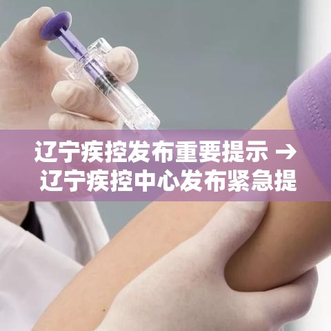 辽宁疾控发布重要提示 → 辽宁疾控中心发布紧急提醒