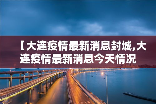 【大连疫情最新消息封城,大连疫情最新消息今天情况】 【大连疫情最新消息封城,大连疫情最新消息今天情况】