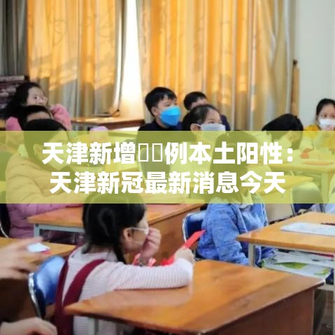 天津新增無無例本土阳性:天津新冠最新消息今天 天津新增無無例本土阳性:天津新冠最新消息今天