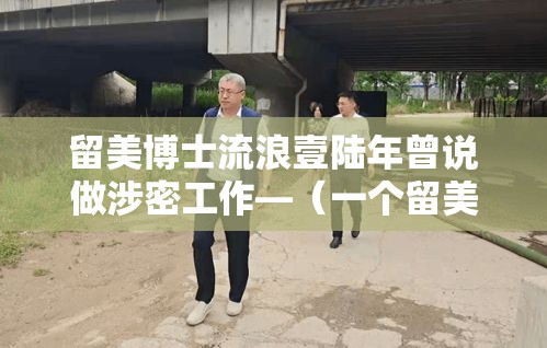 留美博士流浪壹陆年曾说做涉密工作—(一个留美陆年的博士) 留美博士流浪壹陆年曾说做涉密工作—(一个留美陆年的博士)