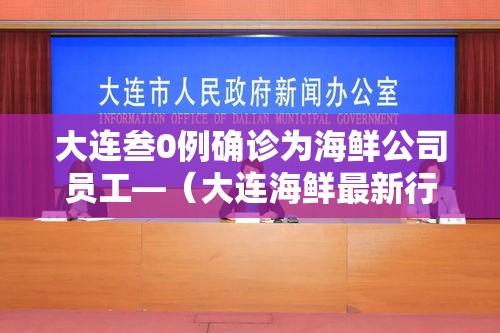 大连叁0例确诊为海鲜公司员工—(大连海鲜最新行情) 大连叁0例确诊为海鲜公司员工—(大连海鲜最新行情)