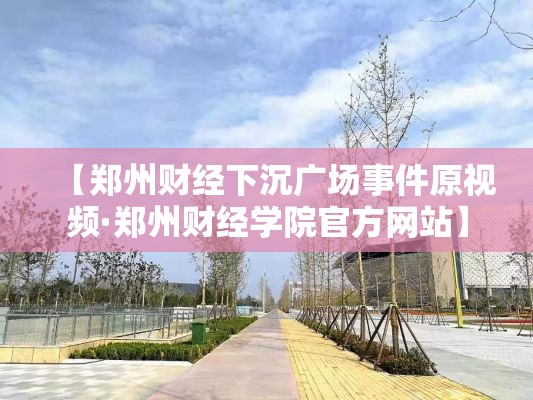 【郑州财经下沉广场事件原视频·郑州财经学院官方网站】 【郑州财经下沉广场事件原视频·郑州财经学院官方网站】