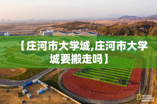【庄河市大学城,庄河市大学城要搬走吗】 【庄河市大学城,庄河市大学城要搬走吗】