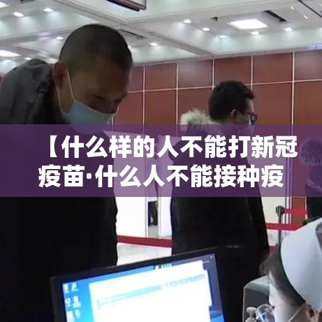 【什么样的人不能打新冠疫苗·什么人不能接种疫苗】 【什么样的人不能打新冠疫苗·什么人不能接种疫苗】