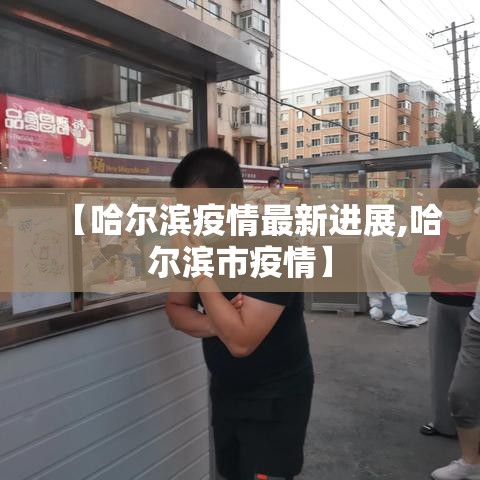 【哈尔滨疫情最新进展,哈尔滨市疫情】 【哈尔滨疫情最新进展,哈尔滨市疫情】