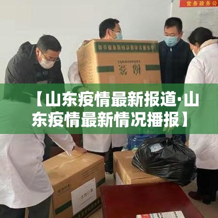 【山东疫情最新报道·山东疫情最新情况播报】 【山东疫情最新报道·山东疫情最新情况播报】