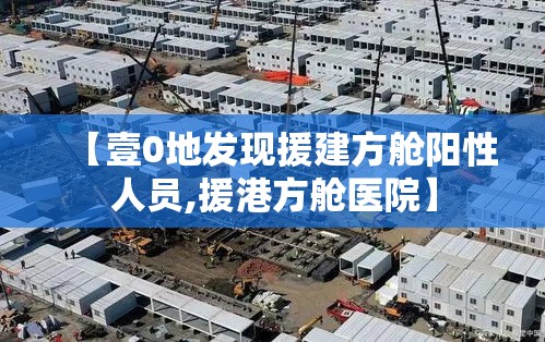 【壹0地发现援建方舱阳性人员,援港方舱医院】 【壹0地发现援建方舱阳性人员,援港方舱医院】