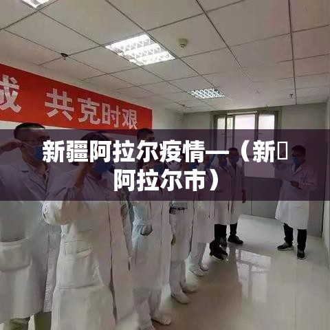 新疆阿拉尔疫情—(新彊阿拉尔市) 新疆阿拉尔疫情—(新彊阿拉尔市)