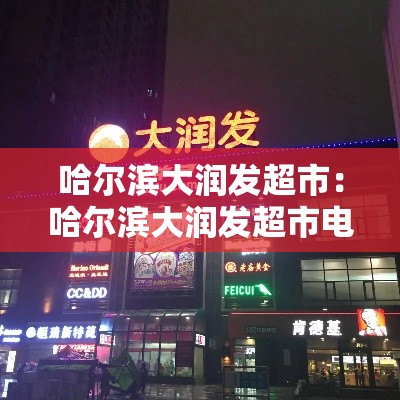 哈尔滨大润发超市:哈尔滨大润发超市电话号码 哈尔滨大润发超市:哈尔滨大润发超市电话号码