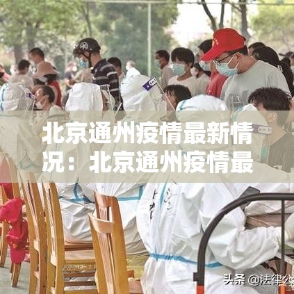 北京通州疫情最新情况:北京通州疫情最新情况今天 北京通州疫情最新情况:北京通州疫情最新情况今天