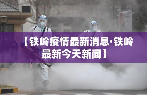【铁岭疫情最新消息·铁岭最新今天新闻】 【铁岭疫情最新消息·铁岭最新今天新闻】