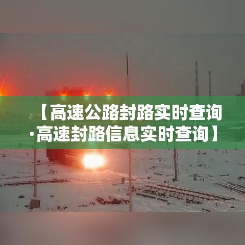 【高速公路封路实时查询·高速封路信息实时查询】 【高速公路封路实时查询·高速封路信息实时查询】