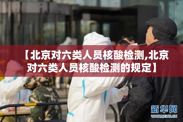 【北京对六类人员核酸检测,北京对六类人员核酸检测的规定】