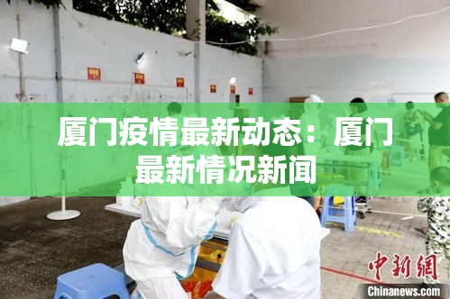 厦门疫情最新动态：厦门最新情况新闻