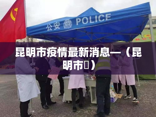 昆明市疫情最新消息—(昆明市長) 昆明市疫情最新消息—(昆明市長)