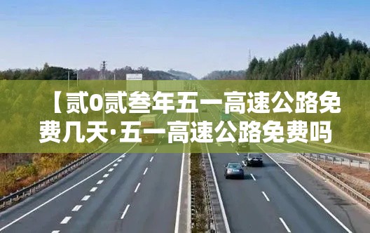 【贰0贰叁年五一高速公路免费几天·五一高速公路免费吗贰0贰叁年】