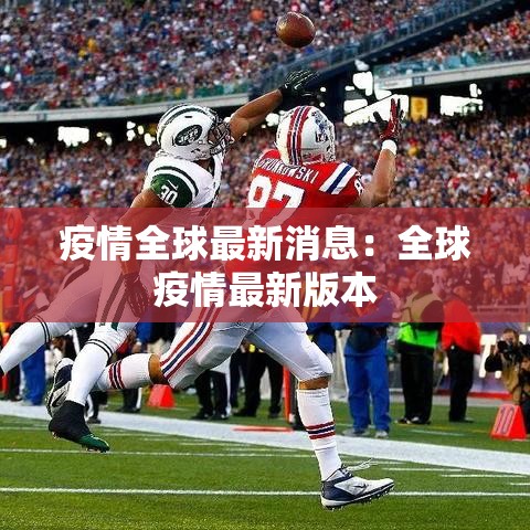 疫情全球最新消息:全球疫情最新版本 疫情全球最新消息:全球疫情最新版本
