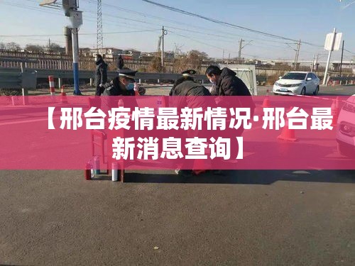 【邢台疫情最新情况·邢台最新消息查询】