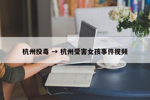杭州投毒 → 杭州受害女孩事件视频