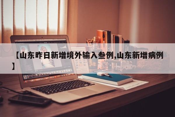 【山东昨日新增境外输入叁例,山东新增病例】